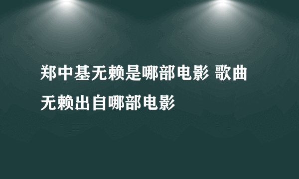 郑中基无赖是哪部电影 歌曲无赖出自哪部电影