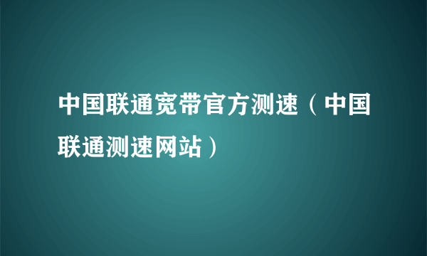 中国联通宽带官方测速（中国联通测速网站）