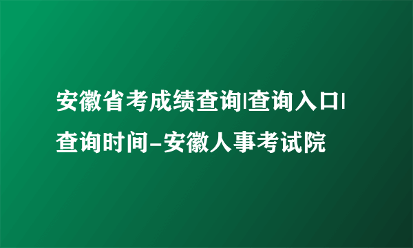 安徽省考成绩查询|查询入口|查询时间-安徽人事考试院