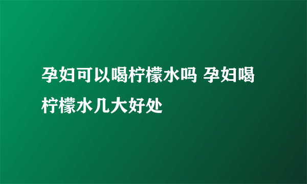 孕妇可以喝柠檬水吗 孕妇喝柠檬水几大好处