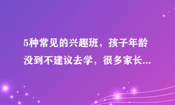 5种常见的兴趣班，孩子年龄没到不建议去学，很多家长过于着急了