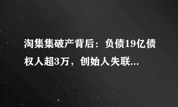 淘集集破产背后：负债19亿债权人超3万，创始人失联半年后回应-飞外网