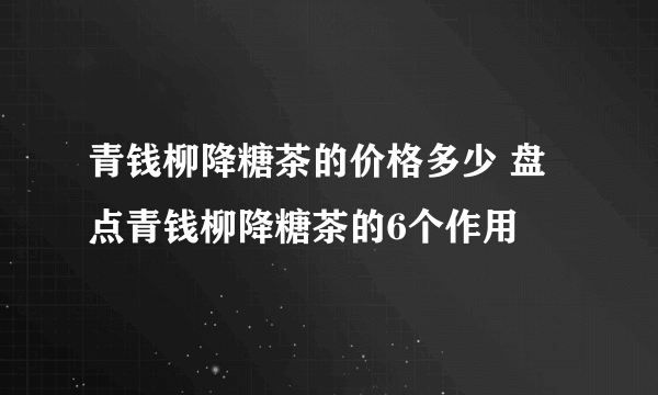 青钱柳降糖茶的价格多少 盘点青钱柳降糖茶的6个作用