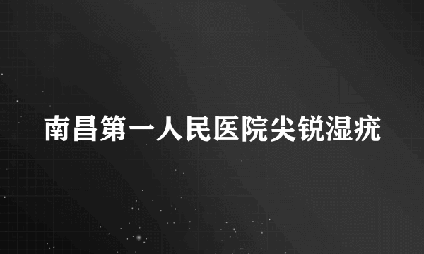 南昌第一人民医院尖锐湿疣