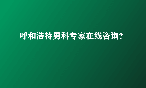 呼和浩特男科专家在线咨询？