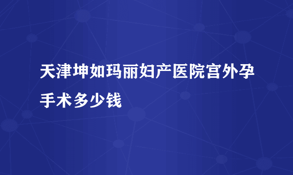 天津坤如玛丽妇产医院宫外孕手术多少钱