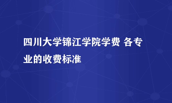 四川大学锦江学院学费 各专业的收费标准