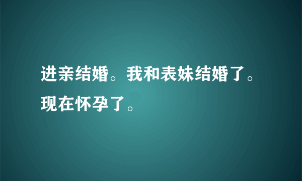 进亲结婚。我和表妹结婚了。现在怀孕了。