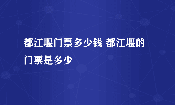 都江堰门票多少钱 都江堰的门票是多少