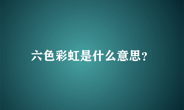 六色彩虹是什么意思？