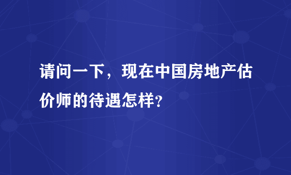 请问一下，现在中国房地产估价师的待遇怎样？