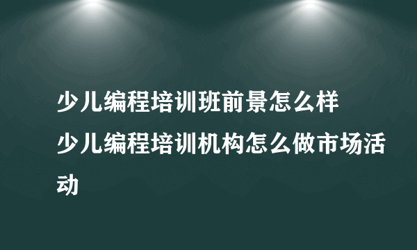 少儿编程培训班前景怎么样 少儿编程培训机构怎么做市场活动