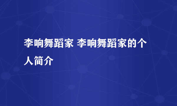 李响舞蹈家 李响舞蹈家的个人简介