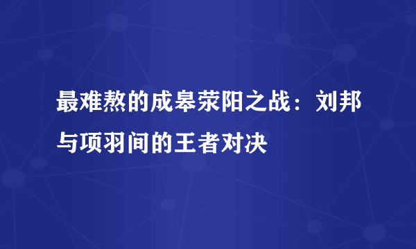 最难熬的成皋荥阳之战：刘邦与项羽间的王者对决