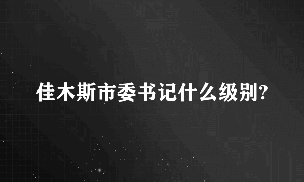 佳木斯市委书记什么级别?