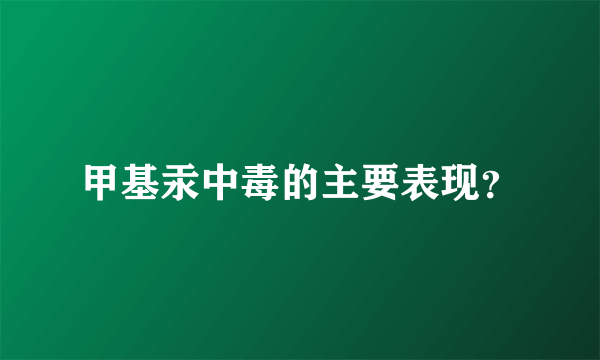 甲基汞中毒的主要表现？