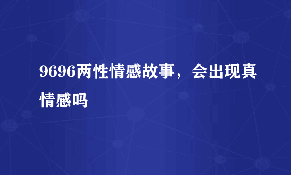 9696两性情感故事，会出现真情感吗