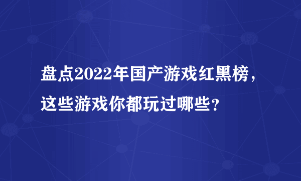 盘点2022年国产游戏红黑榜，这些游戏你都玩过哪些？