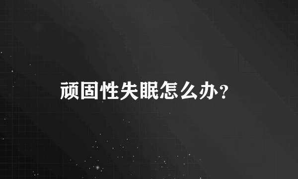 顽固性失眠怎么办？