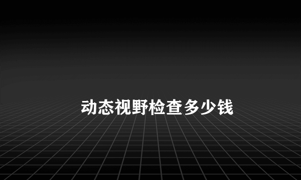 
        动态视野检查多少钱
    