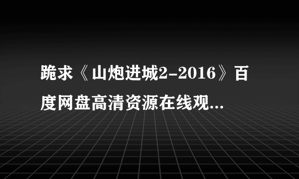 跪求《山炮进城2-2016》百度网盘高清资源在线观看，刘小光主演的