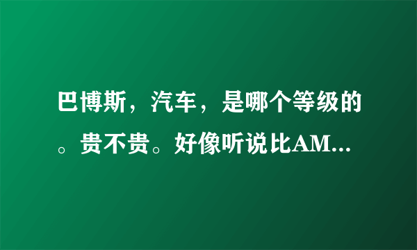 巴博斯，汽车，是哪个等级的。贵不贵。好像听说比AMG奔驰，都厉害？