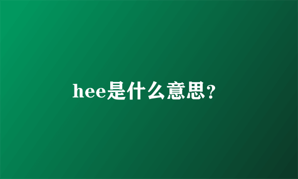 hee是什么意思？