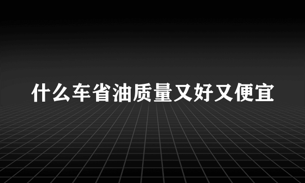 什么车省油质量又好又便宜