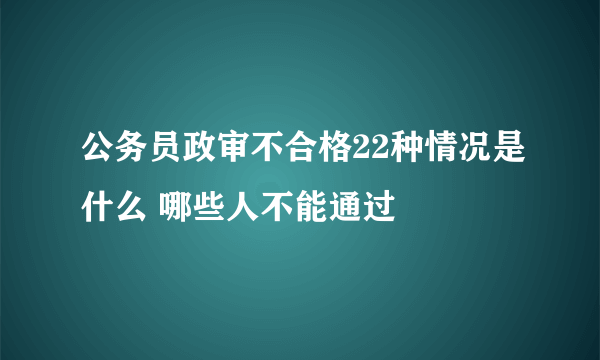 公务员政审不合格22种情况是什么 哪些人不能通过