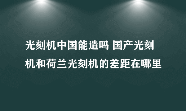 光刻机中国能造吗 国产光刻机和荷兰光刻机的差距在哪里