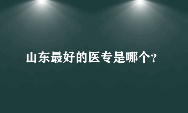 山东最好的医专是哪个？