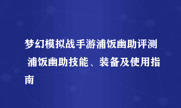 梦幻模拟战手游浦饭幽助评测 浦饭幽助技能、装备及使用指南