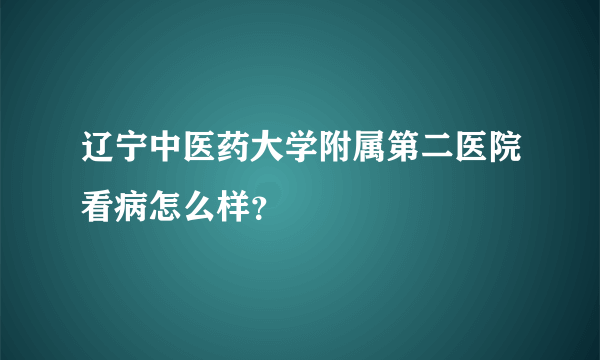 辽宁中医药大学附属第二医院看病怎么样？