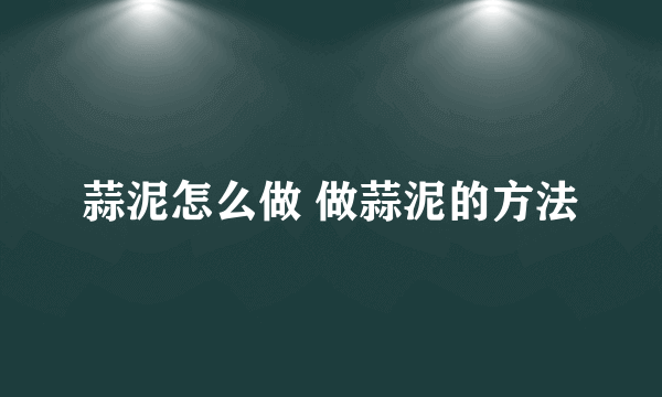 蒜泥怎么做 做蒜泥的方法