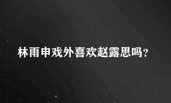 林雨申戏外喜欢赵露思吗？