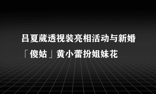 吕夏葳透视装亮相活动与新婚「傻姑」黄小蕾扮姐妹花