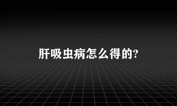 肝吸虫病怎么得的?