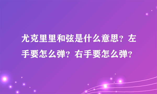 尤克里里和弦是什么意思？左手要怎么弹？右手要怎么弹？