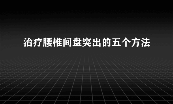 治疗腰椎间盘突出的五个方法