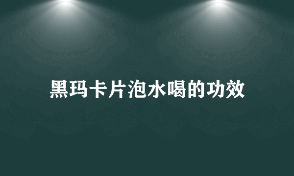 黑玛卡片泡水喝的功效