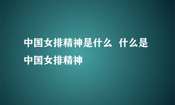 中国女排精神是什么  什么是中国女排精神 