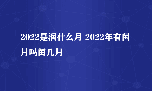 2022是润什么月 2022年有闰月吗闰几月