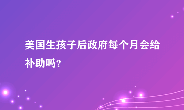 美国生孩子后政府每个月会给补助吗？