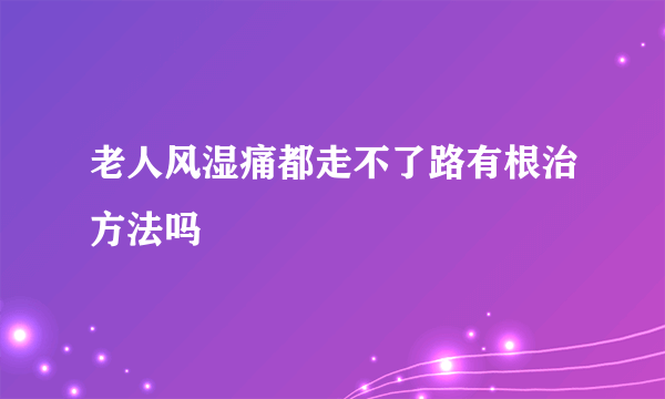 老人风湿痛都走不了路有根治方法吗