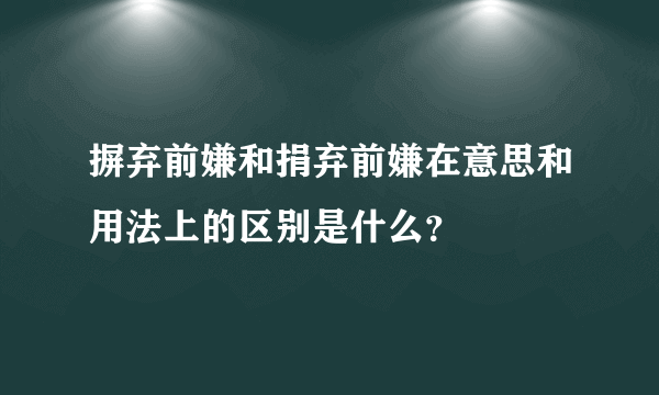 摒弃前嫌和捐弃前嫌在意思和用法上的区别是什么？