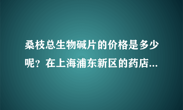 桑枝总生物碱片的价格是多少呢？在上海浦东新区的药店能买到吗？