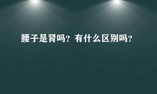 腰子是肾吗？有什么区别吗？