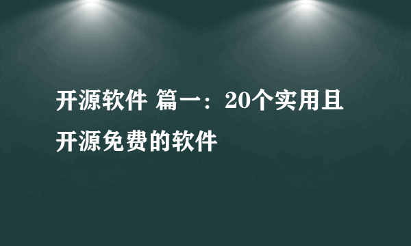 开源软件 篇一：20个实用且开源免费的软件