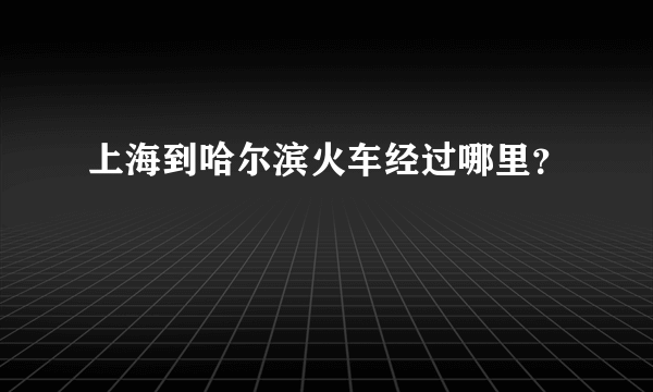 上海到哈尔滨火车经过哪里？