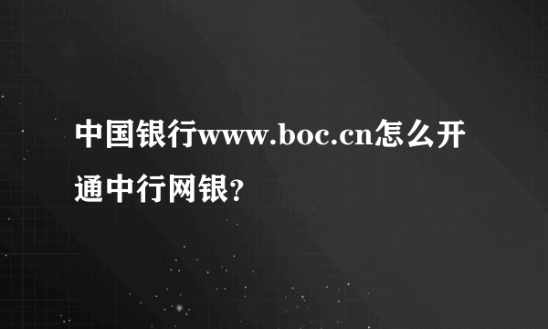 中国银行www.boc.cn怎么开通中行网银？